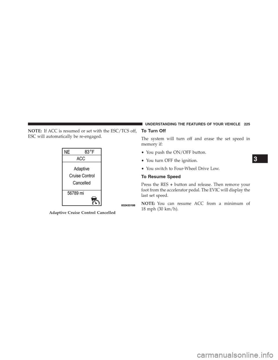 JEEP GRAND CHEROKEE 2013 WK2 / 4.G Owners Manual NOTE:If ACC is resumed or set with the ESC/TCS off,
ESC will automatically be re-engaged.To Turn Off
The system will turn off and erase the set speed in
memory if:
•You push the ON/OFF button.
•Yo