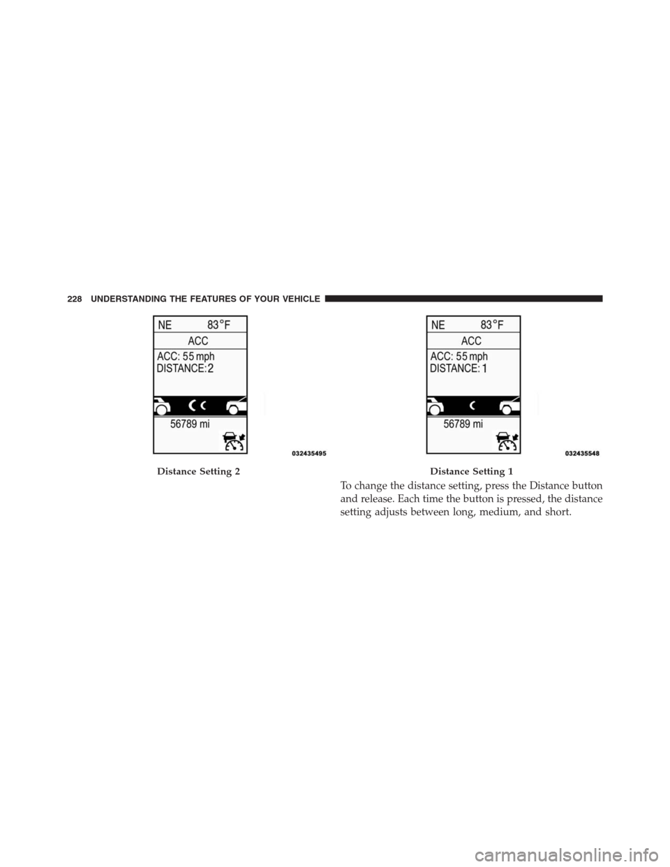 JEEP GRAND CHEROKEE 2013 WK2 / 4.G Owners Manual To change the distance setting, press the Distance button
and release. Each time the button is pressed, the distance
setting adjusts between long, medium, and short.
Distance Setting 2Distance Setting
