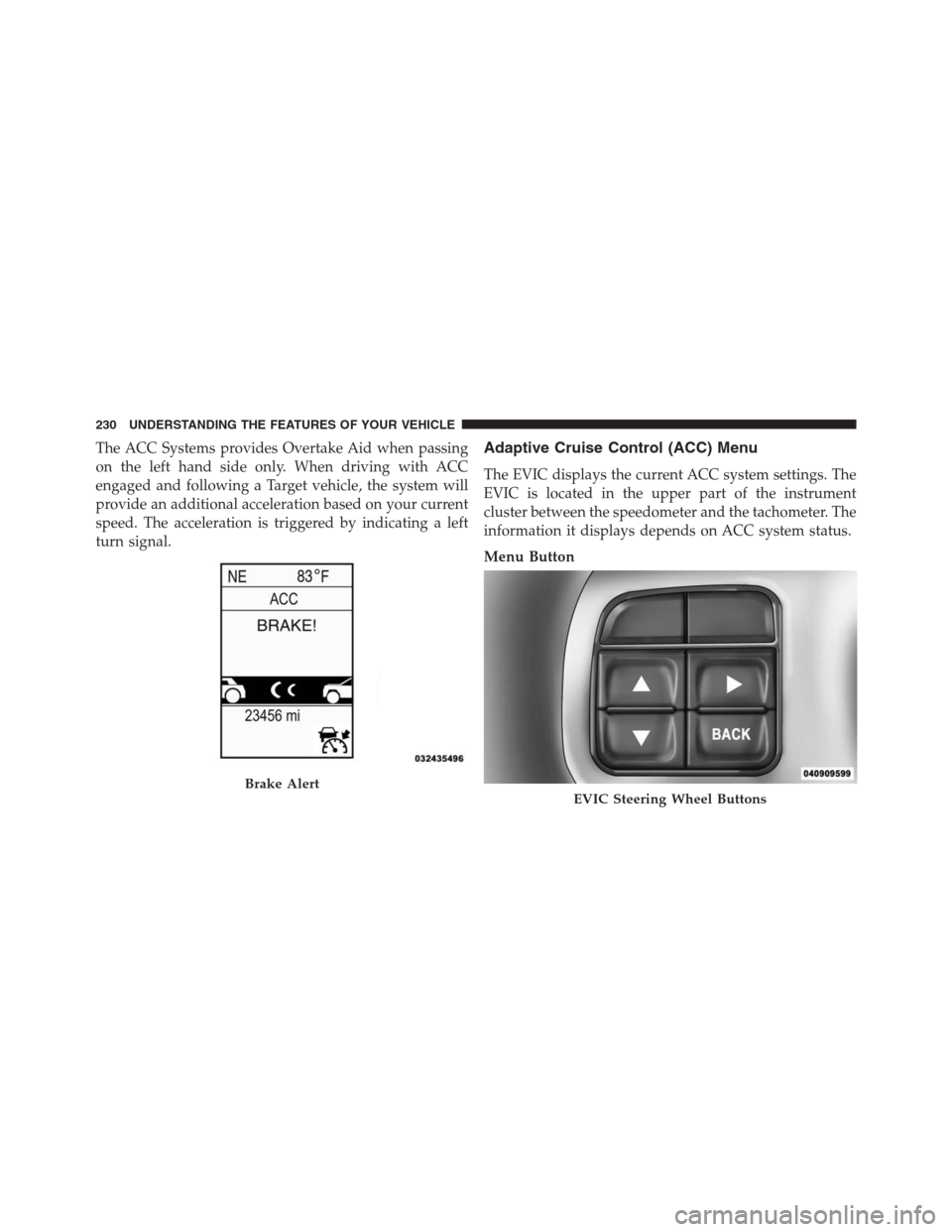 JEEP GRAND CHEROKEE 2013 WK2 / 4.G Owners Manual The ACC Systems provides Overtake Aid when passing
on the left hand side only. When driving with ACC
engaged and following a Target vehicle, the system will
provide an additional acceleration based on