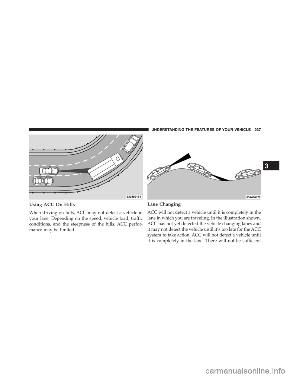 JEEP GRAND CHEROKEE 2013 WK2 / 4.G Owners Manual Using ACC On Hills
When driving on hills, ACC may not detect a vehicle in
your lane. Depending on the speed, vehicle load, traffic
conditions, and the steepness of the hills, ACC perfor-
mance may be 