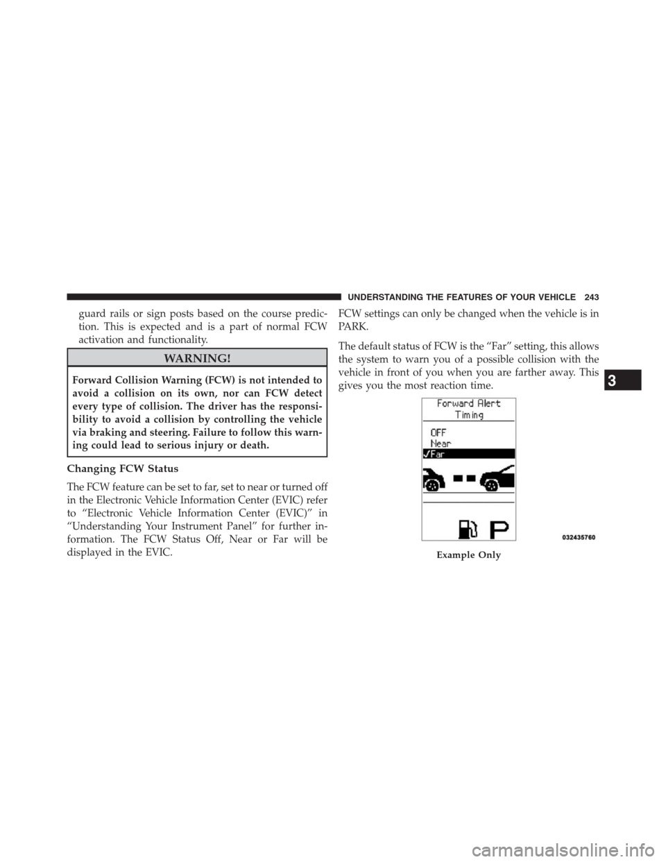 JEEP GRAND CHEROKEE 2013 WK2 / 4.G User Guide guard rails or sign posts based on the course predic-
tion. This is expected and is a part of normal FCW
activation and functionality.
WARNING!
Forward Collision Warning (FCW) is not intended to
avoid