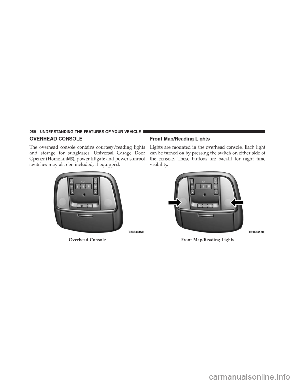 JEEP GRAND CHEROKEE 2013 WK2 / 4.G Owners Manual OVERHEAD CONSOLE
The overhead console contains courtesy/reading lights
and storage for sunglasses. Universal Garage Door
Opener (HomeLink®), power liftgate and power sunroof
switches may also be incl JEEP GRAND CHEROKEE 2013 WK2 / 4.G Owners Manual OVERHEAD CONSOLE
The overhead console contains courtesy/reading lights
and storage for sunglasses. Universal Garage Door
Opener (HomeLink®), power liftgate and power sunroof
switches may also be incl