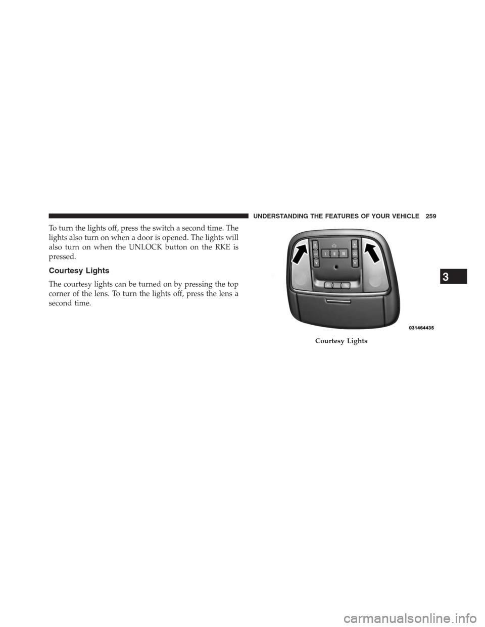 JEEP GRAND CHEROKEE 2013 WK2 / 4.G Owners Manual To turn the lights off, press the switch a second time. The
lights also turn on when a door is opened. The lights will
also turn on when the UNLOCK button on the RKE is
pressed.
Courtesy Lights
The co JEEP GRAND CHEROKEE 2013 WK2 / 4.G Owners Manual To turn the lights off, press the switch a second time. The
lights also turn on when a door is opened. The lights will
also turn on when the UNLOCK button on the RKE is
pressed.
Courtesy Lights
The co