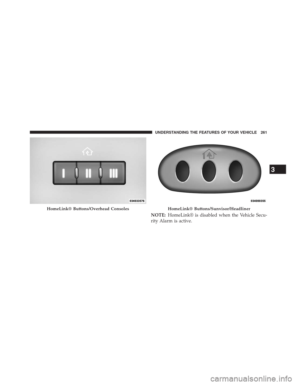 JEEP GRAND CHEROKEE 2013 WK2 / 4.G Owners Manual NOTE:HomeLink® is disabled when the Vehicle Secu-
rity Alarm is active.
HomeLink® Buttons/Overhead ConsolesHomeLink® Buttons/Sunvisor/Headliner
3
UNDERSTANDING THE FEATURES OF YOUR VEHICLE 261 JEEP GRAND CHEROKEE 2013 WK2 / 4.G Owners Manual NOTE:HomeLink® is disabled when the Vehicle Secu-
rity Alarm is active.
HomeLink® Buttons/Overhead ConsolesHomeLink® Buttons/Sunvisor/Headliner
3
UNDERSTANDING THE FEATURES OF YOUR VEHICLE 261