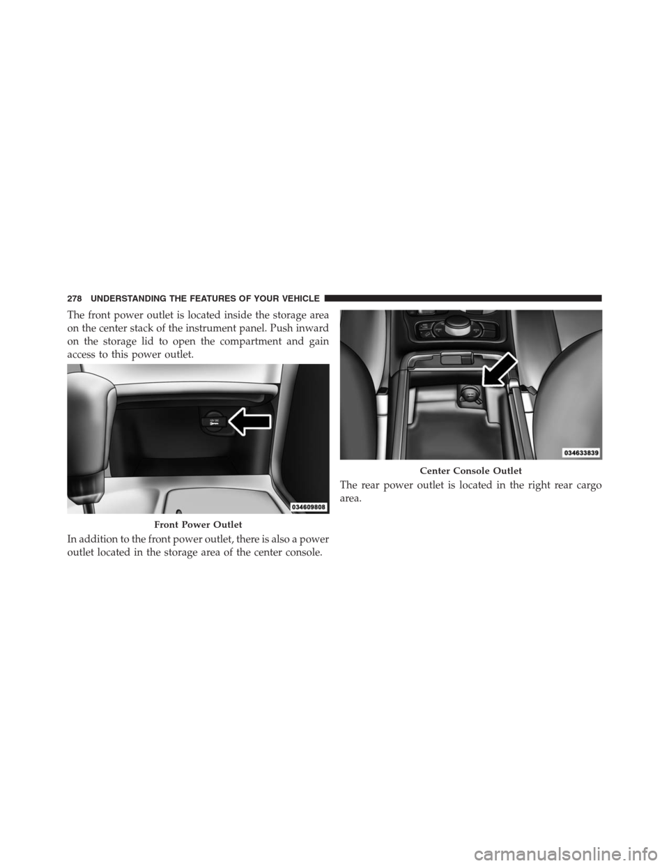 JEEP GRAND CHEROKEE 2013 WK2 / 4.G Owners Manual The front power outlet is located inside the storage area
on the center stack of the instrument panel. Push inward
on the storage lid to open the compartment and gain
access to this power outlet.
In a JEEP GRAND CHEROKEE 2013 WK2 / 4.G Owners Manual The front power outlet is located inside the storage area
on the center stack of the instrument panel. Push inward
on the storage lid to open the compartment and gain
access to this power outlet.
In a