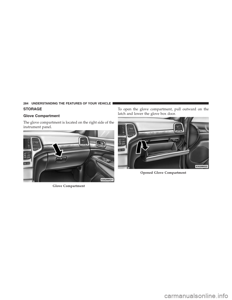 JEEP GRAND CHEROKEE 2013 WK2 / 4.G Owners Manual STORAGE
Glove Compartment
The glove compartment is located on the right side of the
instrument panel.To open the glove compartment, pull outward on the
latch and lower the glove box door.
Glove Compar