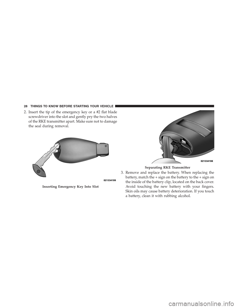 JEEP GRAND CHEROKEE 2013 WK2 / 4.G Owners Manual 2. Insert the tip of the emergency key or a #2 flat blade
screwdriver into the slot and gently pry the two halves
of the RKE transmitter apart. Make sure not to damage
the seal during removal.
3. Remo