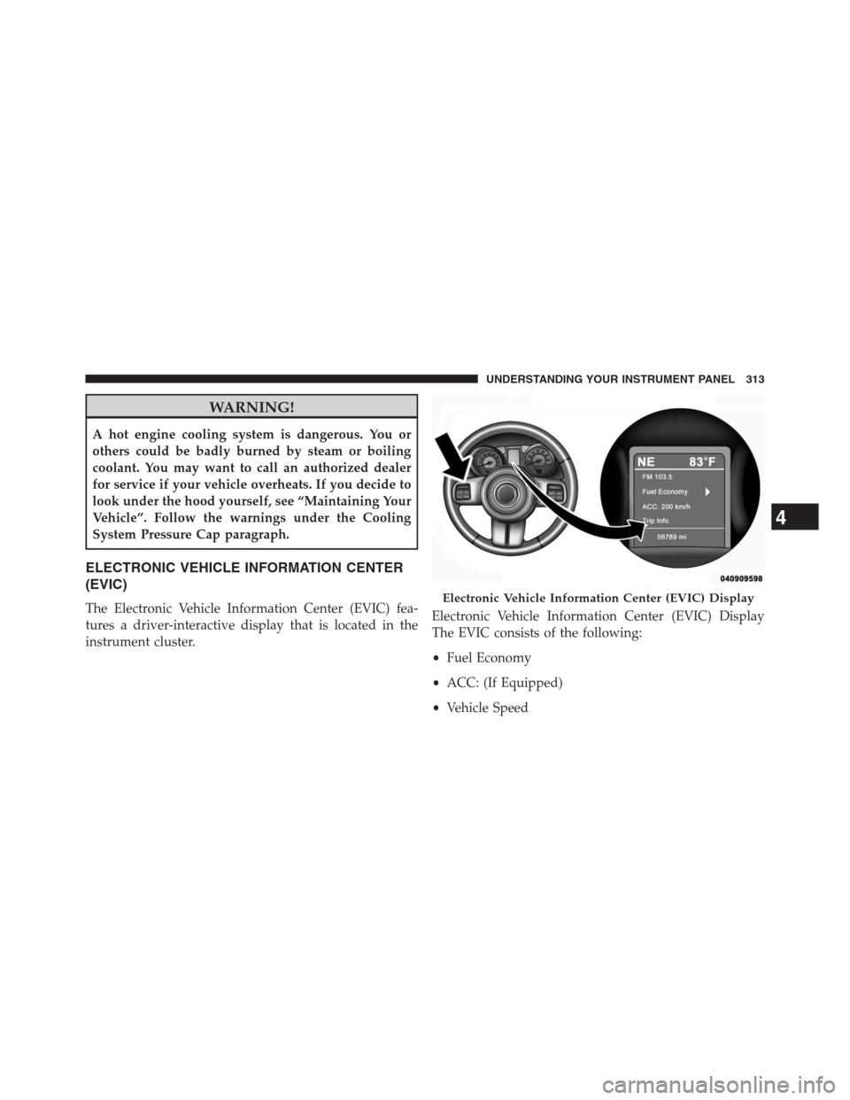 JEEP GRAND CHEROKEE 2013 WK2 / 4.G Owners Manual WARNING!
A hot engine cooling system is dangerous. You or
others could be badly burned by steam or boiling
coolant. You may want to call an authorized dealer
for service if your vehicle overheats. If 