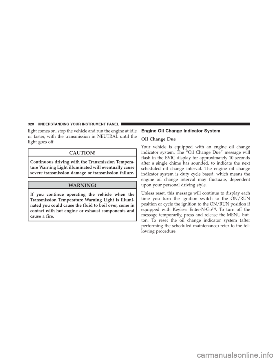 JEEP GRAND CHEROKEE 2013 WK2 / 4.G User Guide light comes on, stop the vehicle and run the engine at idle
or faster, with the transmission in NEUTRAL until the
light goes off.
CAUTION!
Continuous driving with the Transmission Tempera-
ture Warnin