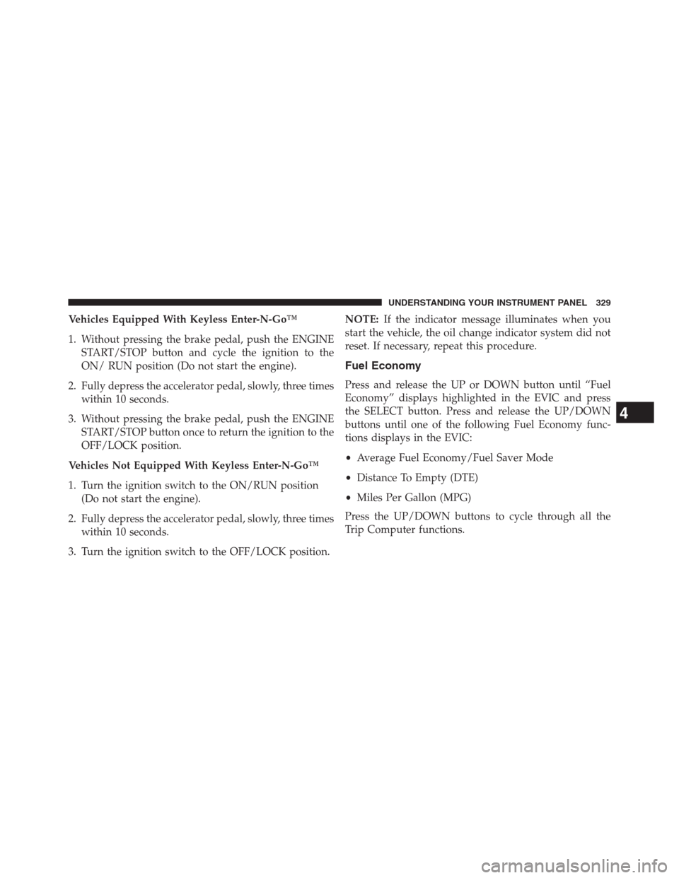 JEEP GRAND CHEROKEE 2013 WK2 / 4.G User Guide Vehicles Equipped With Keyless Enter-N-Go™
1. Without pressing the brake pedal, push the ENGINE
START/STOP button and cycle the ignition to the
ON/ RUN position (Do not start the engine).
2. Fully d