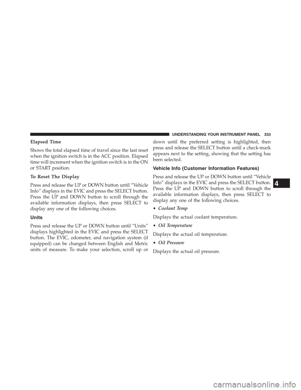 JEEP GRAND CHEROKEE 2013 WK2 / 4.G User Guide Elapsed Time
Shows the total elapsed time of travel since the last reset
when the ignition switch is in the ACC position. Elapsed
time will increment when the ignition switch is in the ON
or START pos