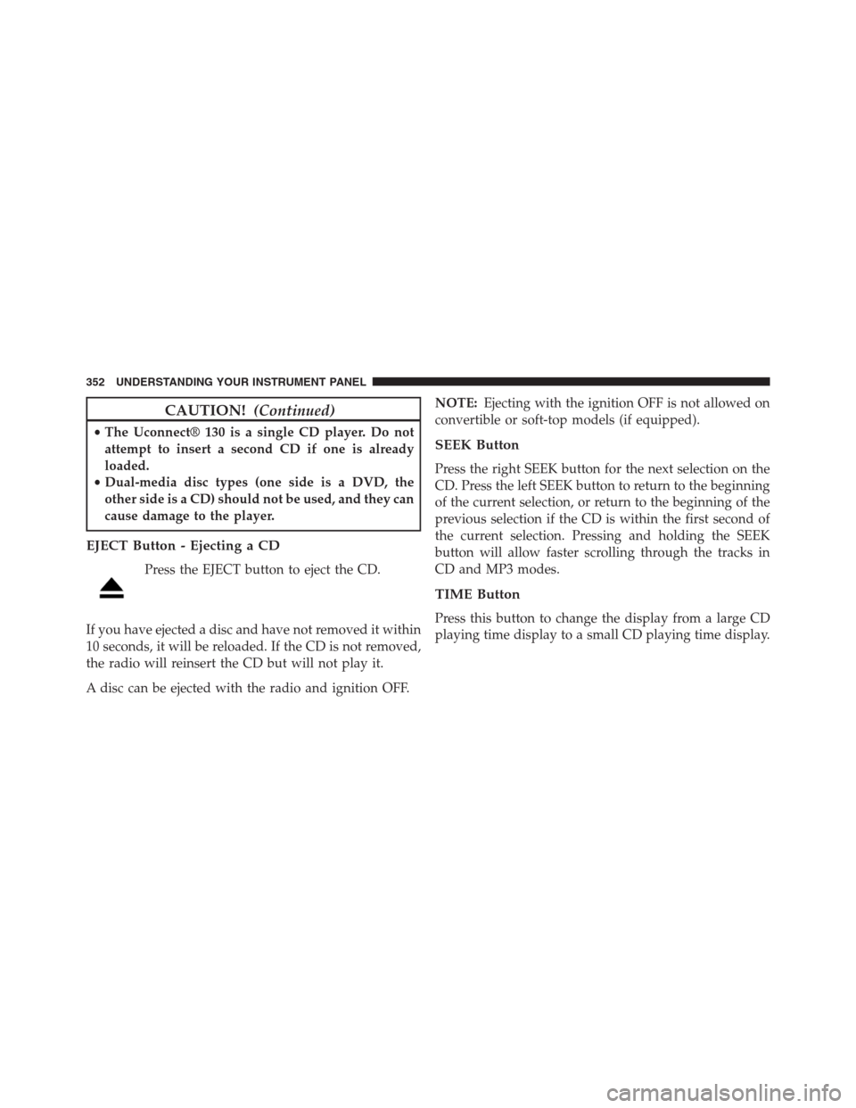 JEEP GRAND CHEROKEE 2013 WK2 / 4.G User Guide CAUTION!(Continued)
•The Uconnect® 130 is a single CD player. Do not
attempt to insert a second CD if one is already
loaded.
•Dual-media disc types (one side is a DVD, the
other side is a CD) sho