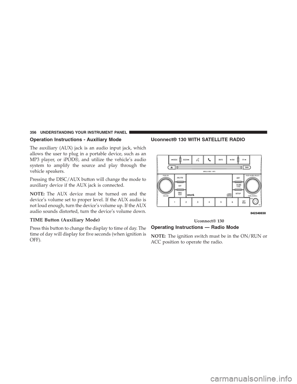 JEEP GRAND CHEROKEE 2013 WK2 / 4.G Owners Manual Operation Instructions - Auxiliary Mode
The auxiliary (AUX) jack is an audio input jack, which
allows the user to plug in a portable device, such as an
MP3 player, or iPOD®, and utilize the vehicle�