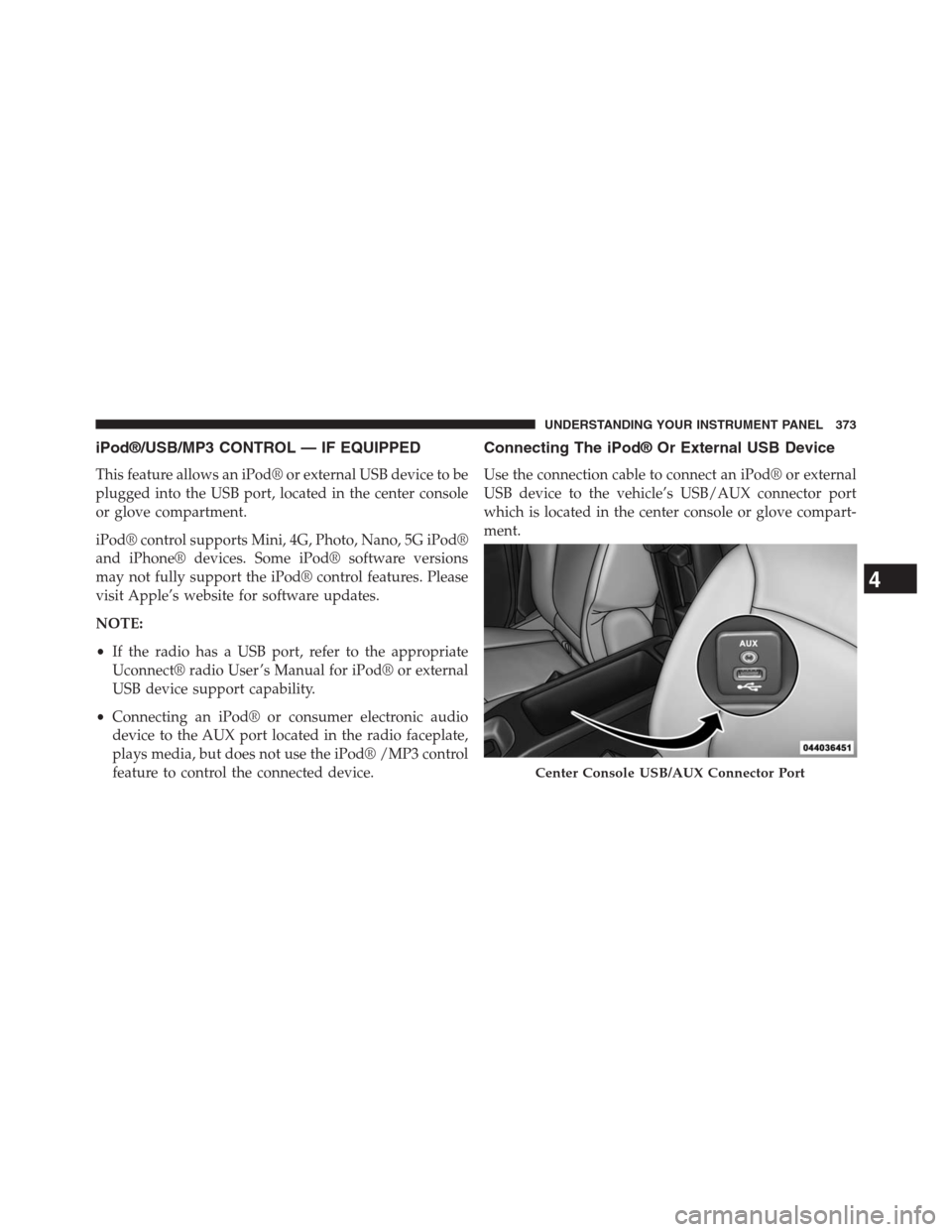 JEEP GRAND CHEROKEE 2013 WK2 / 4.G Owners Manual iPod®/USB/MP3 CONTROL — IF EQUIPPED
This feature allows an iPod® or external USB device to be
plugged into the USB port, located in the center console
or glove compartment.
iPod® control supports