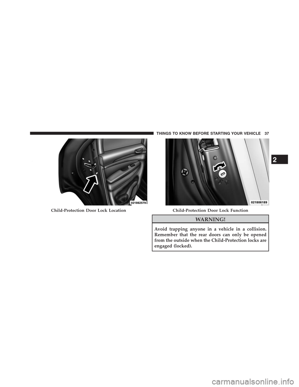 JEEP GRAND CHEROKEE 2013 WK2 / 4.G Owners Guide WARNING!
Avoid trapping anyone in a vehicle in a collision.
Remember that the rear doors can only be opened
from the outside when the Child-Protection locks are
engaged (locked).
Child-Protection Door JEEP GRAND CHEROKEE 2013 WK2 / 4.G Owners Guide WARNING!
Avoid trapping anyone in a vehicle in a collision.
Remember that the rear doors can only be opened
from the outside when the Child-Protection locks are
engaged (locked).
Child-Protection Door