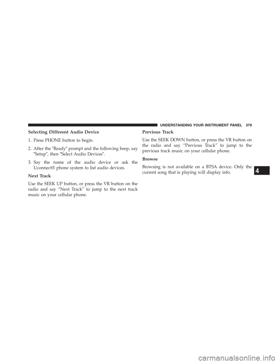 JEEP GRAND CHEROKEE 2013 WK2 / 4.G Owners Manual Selecting Different Audio Device
1. Press PHONE button to begin.
2. After theReadyprompt and the following beep, say
Setup, thenSelect Audio Devices.
3. Say the name of the audio device or ask t