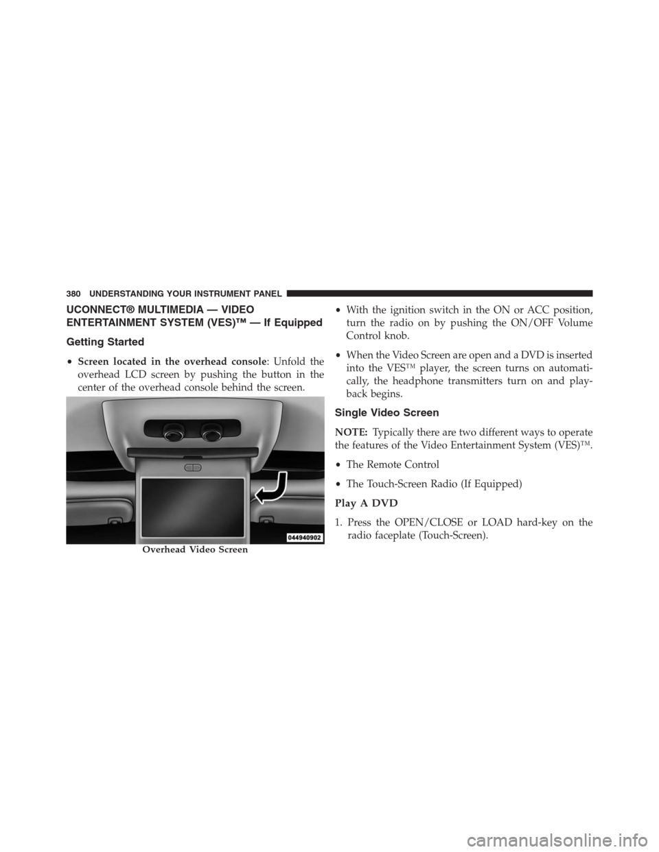JEEP GRAND CHEROKEE 2013 WK2 / 4.G Owners Manual UCONNECT® MULTIMEDIA — VIDEO
ENTERTAINMENT SYSTEM (VES)™ — If Equipped
Getting Started
•Screen located in the overhead console: Unfold the
overhead LCD screen by pushing the button in the
cen