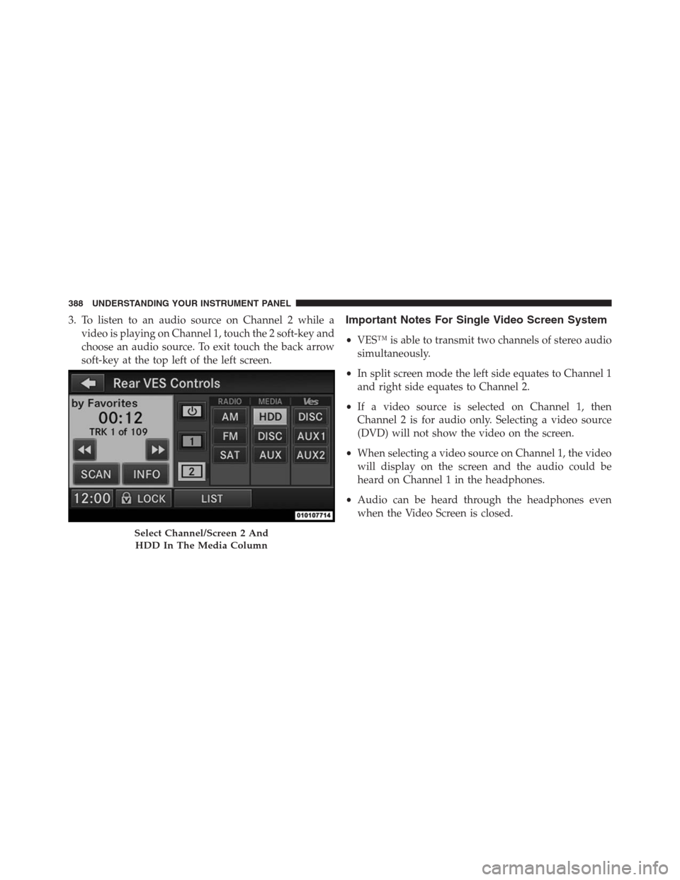 JEEP GRAND CHEROKEE 2013 WK2 / 4.G Owners Manual 3. To listen to an audio source on Channel 2 while a
video is playing on Channel 1, touch the 2 soft-key and
choose an audio source. To exit touch the back arrow
soft-key at the top left of the left s