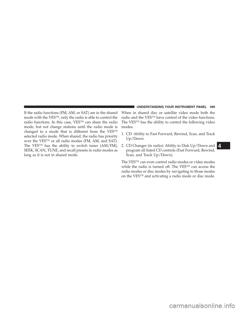 JEEP GRAND CHEROKEE 2013 WK2 / 4.G Owners Manual If the radio functions (FM, AM, or SAT) are in the shared
mode with the VES™, only the radio is able to control the
radio functions. In this case, VES™ can share the radio
mode, but not change sta