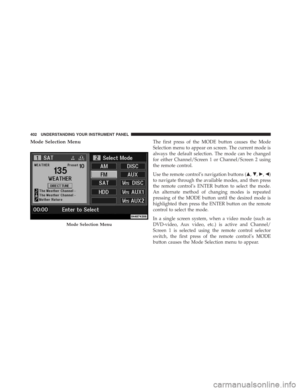 JEEP GRAND CHEROKEE 2013 WK2 / 4.G Owners Manual Mode Selection MenuThe first press of the MODE button causes the Mode
Selection menu to appear on screen. The current mode is
always the default selection. The mode can be changed
for either Channel/S