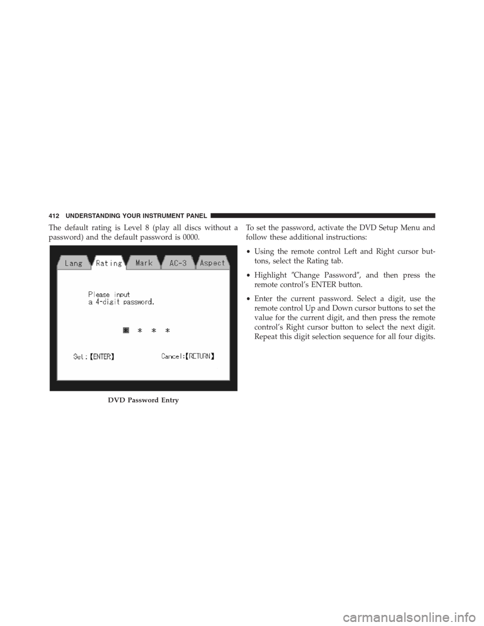 JEEP GRAND CHEROKEE 2013 WK2 / 4.G Owners Manual The default rating is Level 8 (play all discs without a
password) and the default password is 0000.To set the password, activate the DVD Setup Menu and
follow these additional instructions:
•Using t