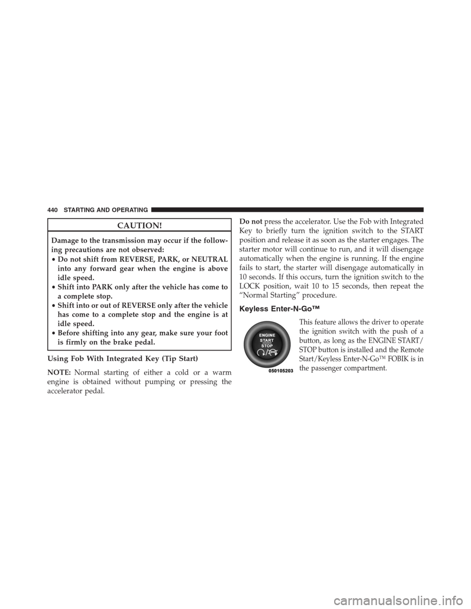 JEEP GRAND CHEROKEE 2013 WK2 / 4.G Owners Manual CAUTION!
Damage to the transmission may occur if the follow-
ing precautions are not observed:
•Do not shift from REVERSE, PARK, or NEUTRAL
into any forward gear when the engine is above
idle speed.
