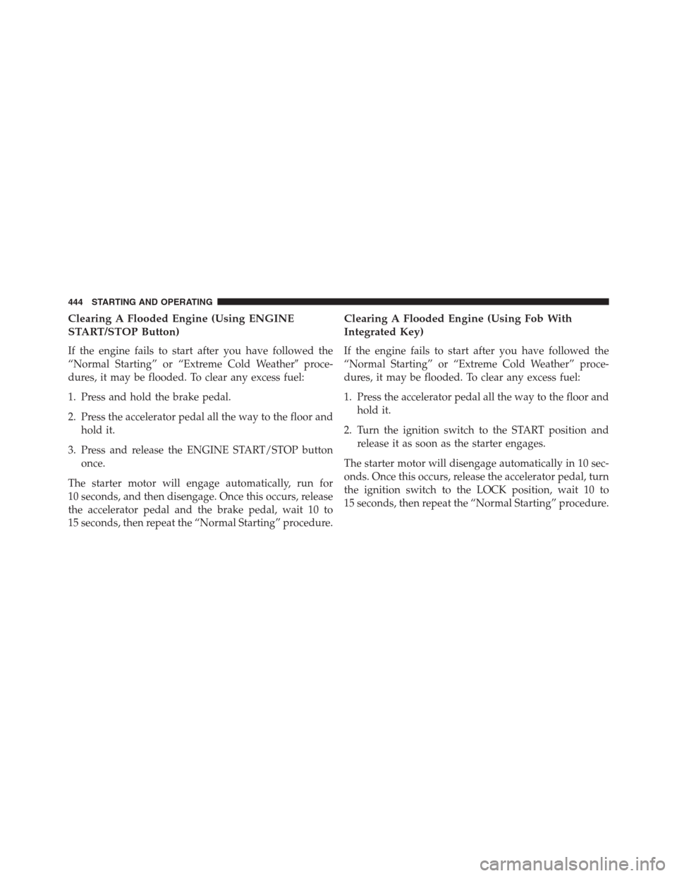 JEEP GRAND CHEROKEE 2013 WK2 / 4.G Owners Manual Clearing A Flooded Engine (Using ENGINE
START/STOP Button)
If the engine fails to start after you have followed the
“Normal Starting” or “Extreme Cold Weatherproce-
dures, it may be flooded. To