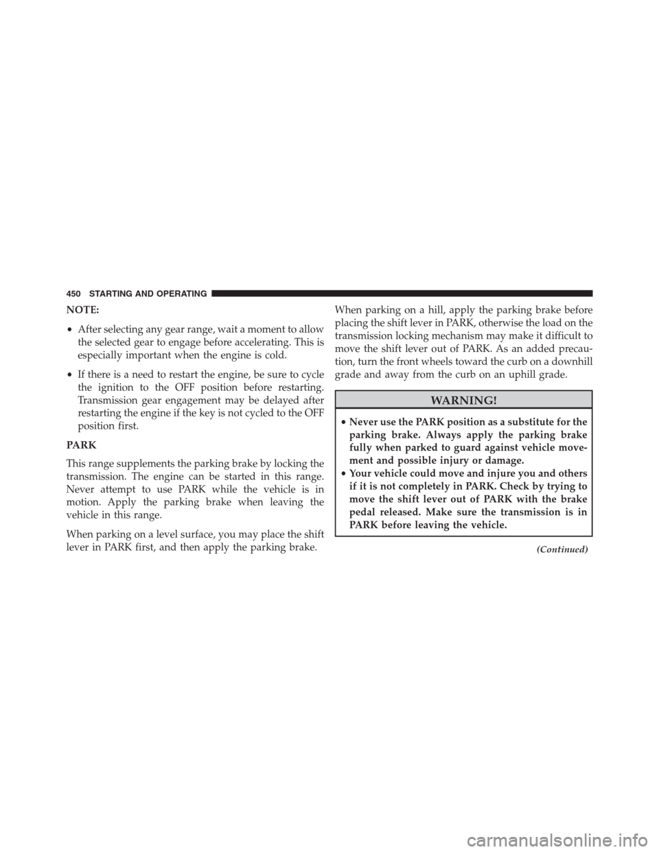JEEP GRAND CHEROKEE 2013 WK2 / 4.G Owners Manual NOTE:
•After selecting any gear range, wait a moment to allow
the selected gear to engage before accelerating. This is
especially important when the engine is cold.
•If there is a need to restart 