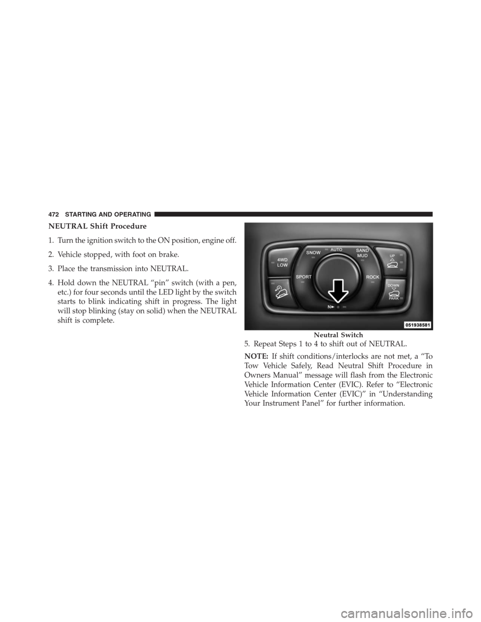 JEEP GRAND CHEROKEE 2013 WK2 / 4.G Owners Manual NEUTRAL Shift Procedure
1. Turn the ignition switch to the ON position, engine off.
2. Vehicle stopped, with foot on brake.
3. Place the transmission into NEUTRAL.
4. Hold down the NEUTRAL “pin” s JEEP GRAND CHEROKEE 2013 WK2 / 4.G Owners Manual NEUTRAL Shift Procedure
1. Turn the ignition switch to the ON position, engine off.
2. Vehicle stopped, with foot on brake.
3. Place the transmission into NEUTRAL.
4. Hold down the NEUTRAL “pin” s