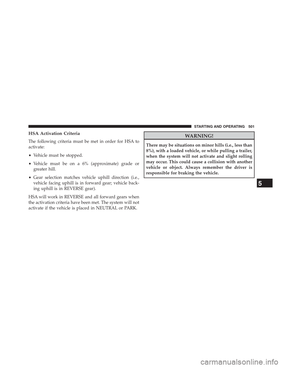 JEEP GRAND CHEROKEE 2013 WK2 / 4.G Owners Manual HSA Activation Criteria
The following criteria must be met in order for HSA to
activate:
•Vehicle must be stopped.
•Vehicle must be on a 6% (approximate) grade or
greater hill.
•Gear selection m