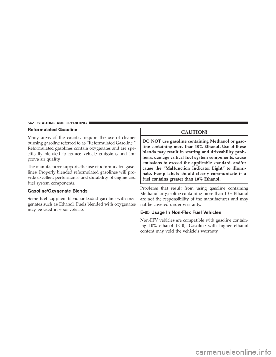 JEEP GRAND CHEROKEE 2013 WK2 / 4.G Owners Manual Reformulated Gasoline
Many areas of the country require the use of cleaner
burning gasoline referred to as “Reformulated Gasoline.”
Reformulated gasolines contain oxygenates and are spe-
cifically