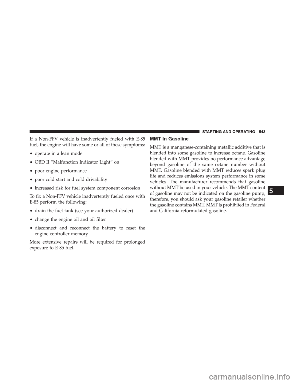 JEEP GRAND CHEROKEE 2013 WK2 / 4.G Owners Manual If a Non-FFV vehicle is inadvertently fueled with E-85
fuel, the engine will have some or all of these symptoms:
•operate in a lean mode
•OBD II “Malfunction Indicator Light” on
•poor engine