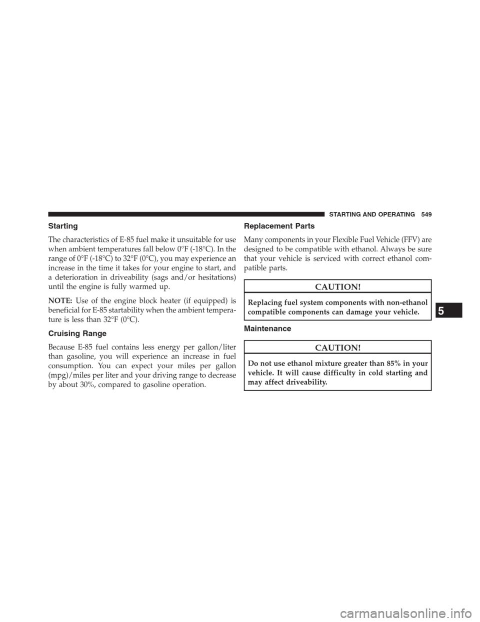 JEEP GRAND CHEROKEE 2013 WK2 / 4.G Owners Manual Starting
The characteristics of E-85 fuel make it unsuitable for use
when ambient temperatures fall below 0°F (-18°C). In the
range of 0°F (-18°C) to 32°F (0°C), you may experience an
increase i