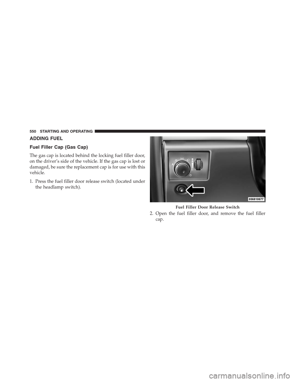 JEEP GRAND CHEROKEE 2013 WK2 / 4.G Owners Manual ADDING FUEL
Fuel Filler Cap (Gas Cap)
The gas cap is located behind the locking fuel filler door,
on the driver’s side of the vehicle. If the gas cap is lost or
damaged, be sure the replacement cap 