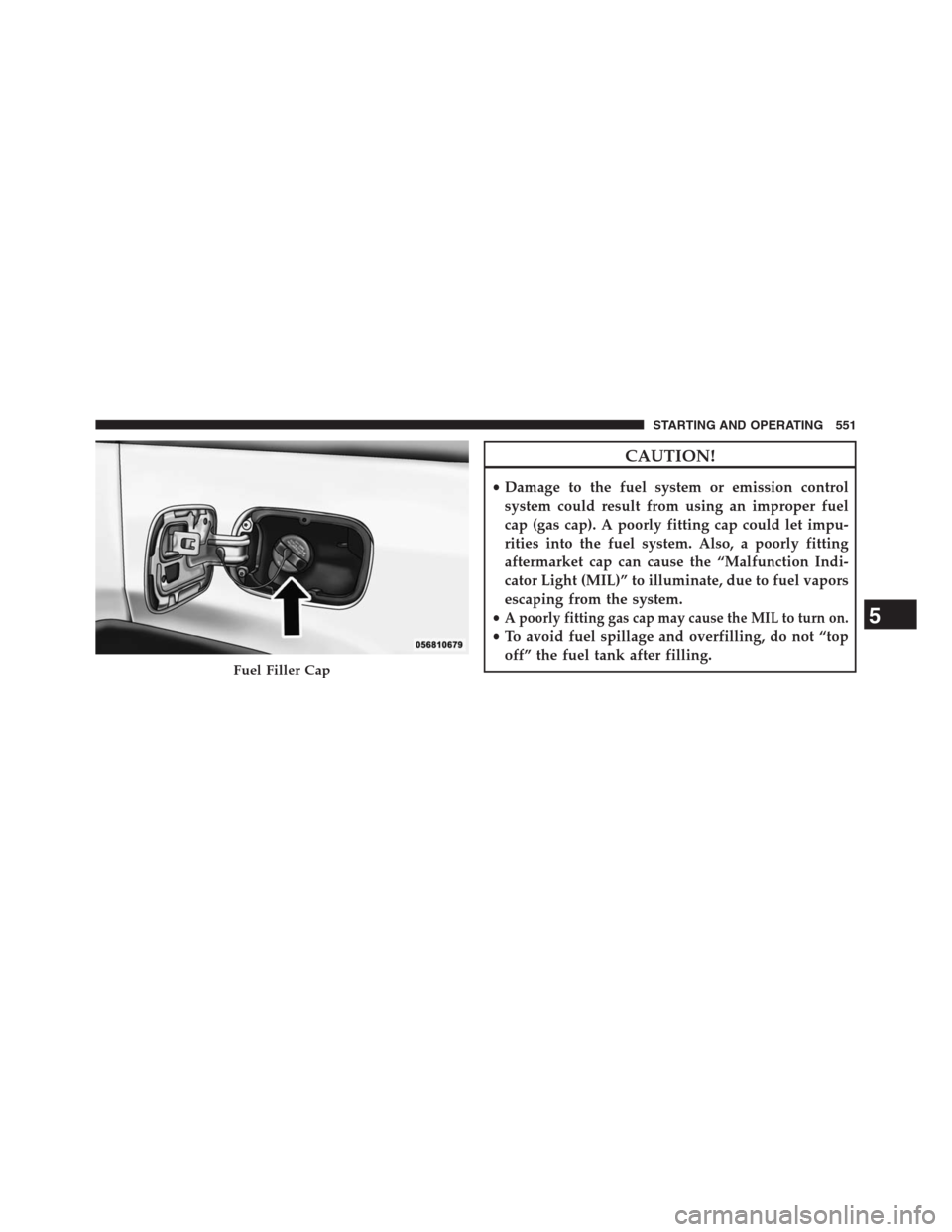 JEEP GRAND CHEROKEE 2013 WK2 / 4.G Owners Manual CAUTION!
•Damage to the fuel system or emission control
system could result from using an improper fuel
cap (gas cap). A poorly fitting cap could let impu-
rities into the fuel system. Also, a poorl