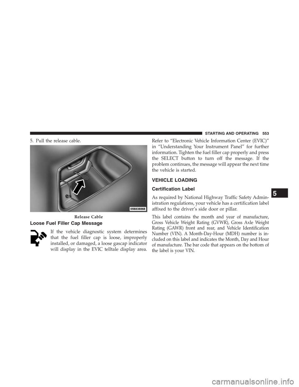 JEEP GRAND CHEROKEE 2013 WK2 / 4.G Owners Manual 5. Pull the release cable.
Loose Fuel Filler Cap Message
If the vehicle diagnostic system determines
that the fuel filler cap is loose, improperly
installed, or damaged, a loose gascap indicator
will 
