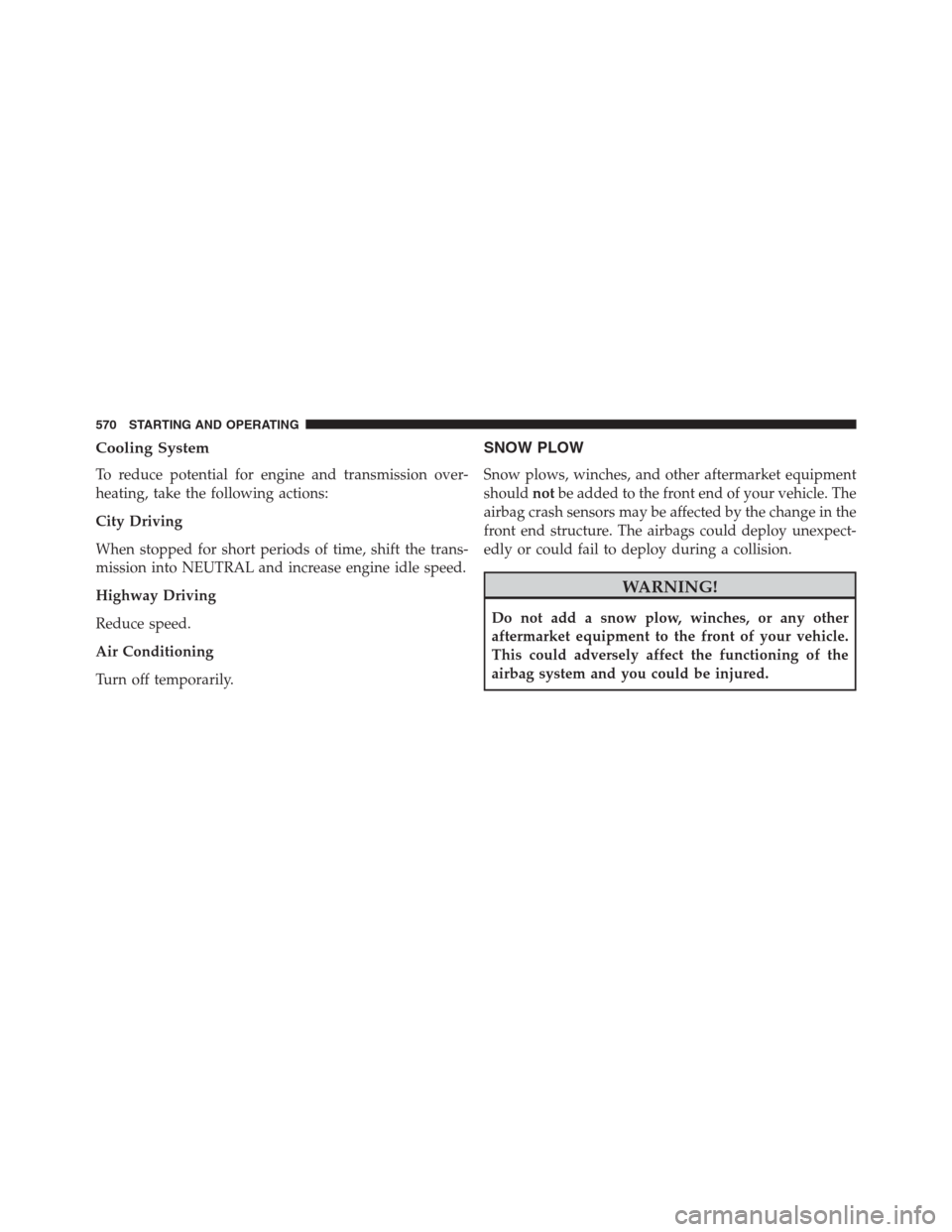 JEEP GRAND CHEROKEE 2013 WK2 / 4.G Owners Guide Cooling System
To reduce potential for engine and transmission over-
heating, take the following actions:
City Driving
When stopped for short periods of time, shift the trans-
mission into NEUTRAL and