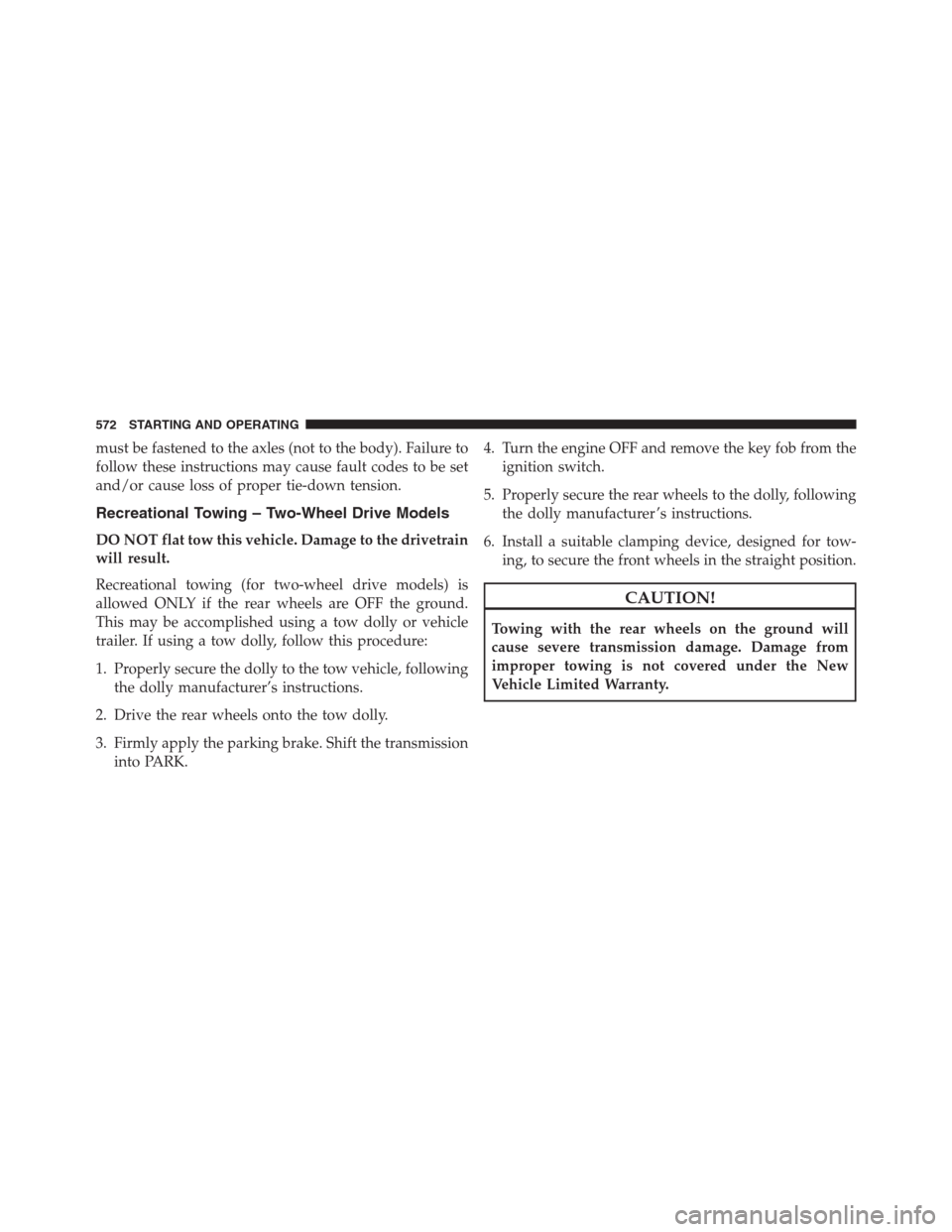 JEEP GRAND CHEROKEE 2013 WK2 / 4.G Owners Manual must be fastened to the axles (not to the body). Failure to
follow these instructions may cause fault codes to be set
and/or cause loss of proper tie-down tension.
Recreational Towing – Two-Wheel Dr