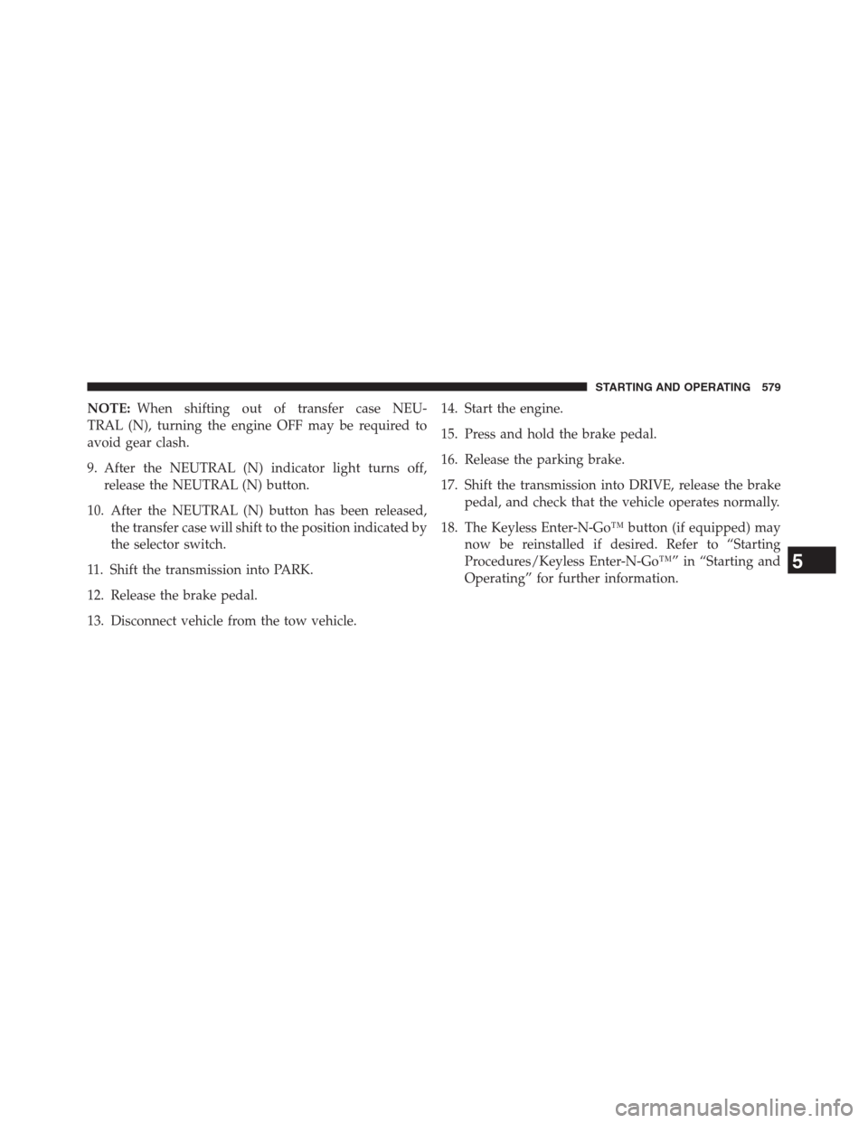 JEEP GRAND CHEROKEE 2013 WK2 / 4.G Owners Manual NOTE:When shifting out of transfer case NEU-
TRAL (N), turning the engine OFF may be required to
avoid gear clash.
9. After the NEUTRAL (N) indicator light turns off,
release the NEUTRAL (N) button.
1