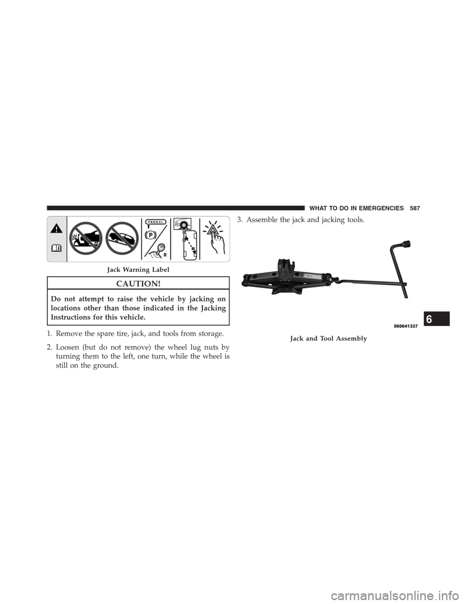 JEEP GRAND CHEROKEE 2013 WK2 / 4.G Owners Manual CAUTION!
Do not attempt to raise the vehicle by jacking on
locations other than those indicated in the Jacking
Instructions for this vehicle.
1. Remove the spare tire, jack, and tools from storage.
2.