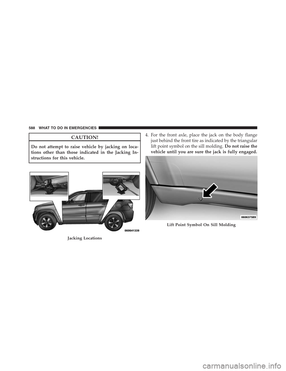 JEEP GRAND CHEROKEE 2013 WK2 / 4.G Owners Manual CAUTION!
Do not attempt to raise vehicle by jacking on loca-
tions other than those indicated in the Jacking In-
structions for this vehicle.4. For the front axle, place the jack on the body flange
ju