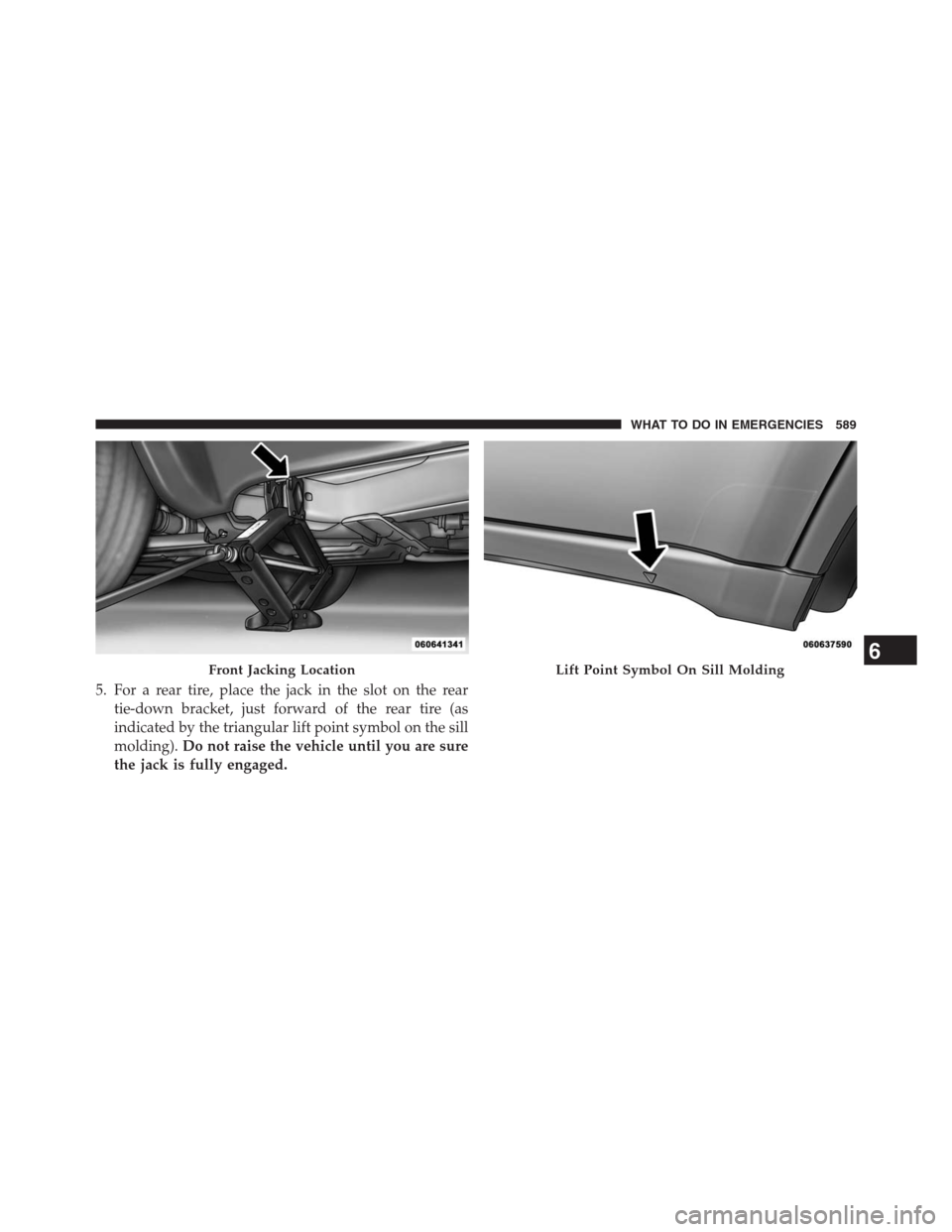 JEEP GRAND CHEROKEE 2013 WK2 / 4.G Owners Manual 5. For a rear tire, place the jack in the slot on the rear
tie-down bracket, just forward of the rear tire (as
indicated by the triangular lift point symbol on the sill
molding).Do not raise the vehic JEEP GRAND CHEROKEE 2013 WK2 / 4.G Owners Manual 5. For a rear tire, place the jack in the slot on the rear
tie-down bracket, just forward of the rear tire (as
indicated by the triangular lift point symbol on the sill
molding).Do not raise the vehic