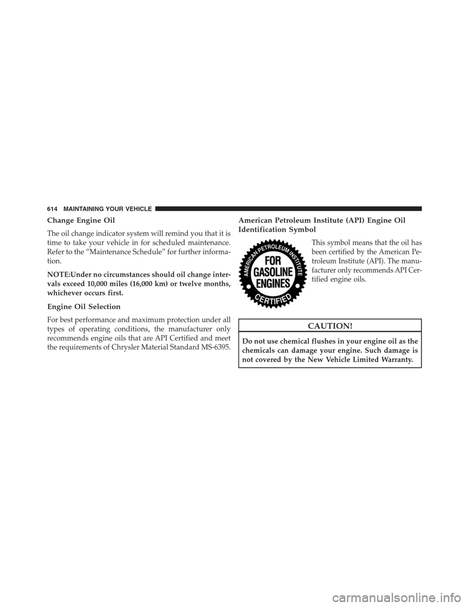 JEEP GRAND CHEROKEE 2013 WK2 / 4.G Owners Manual Change Engine Oil
The oil change indicator system will remind you that it is
time to take your vehicle in for scheduled maintenance.
Refer to the “Maintenance Schedule” for further informa-
tion.
