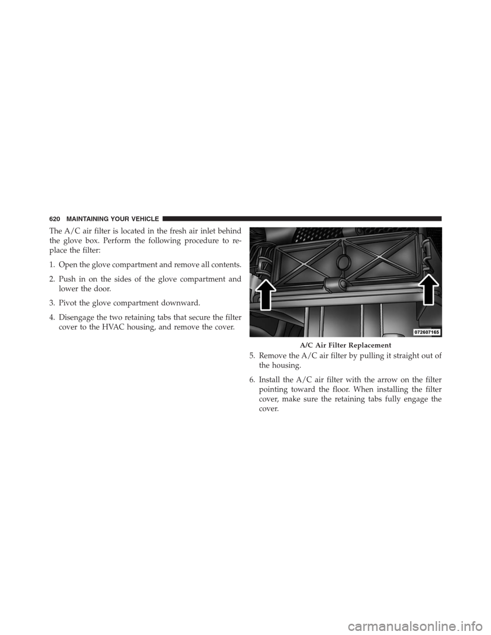 JEEP GRAND CHEROKEE 2013 WK2 / 4.G Owners Manual The A/C air filter is located in the fresh air inlet behind
the glove box. Perform the following procedure to re-
place the filter:
1. Open the glove compartment and remove all contents.
2. Push in on