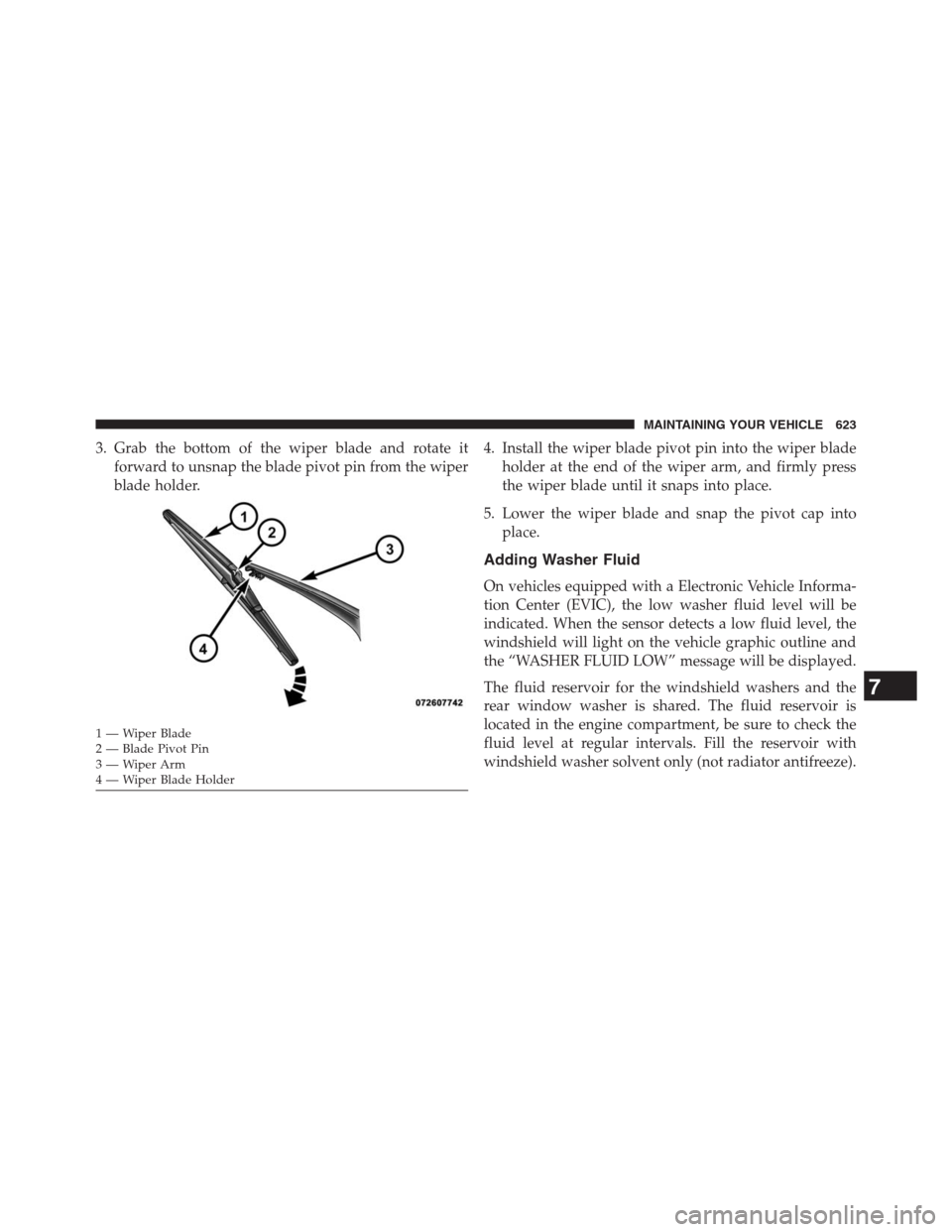 JEEP GRAND CHEROKEE 2013 WK2 / 4.G Owners Manual 3. Grab the bottom of the wiper blade and rotate it
forward to unsnap the blade pivot pin from the wiper
blade holder.4. Install the wiper blade pivot pin into the wiper blade
holder at the end of the