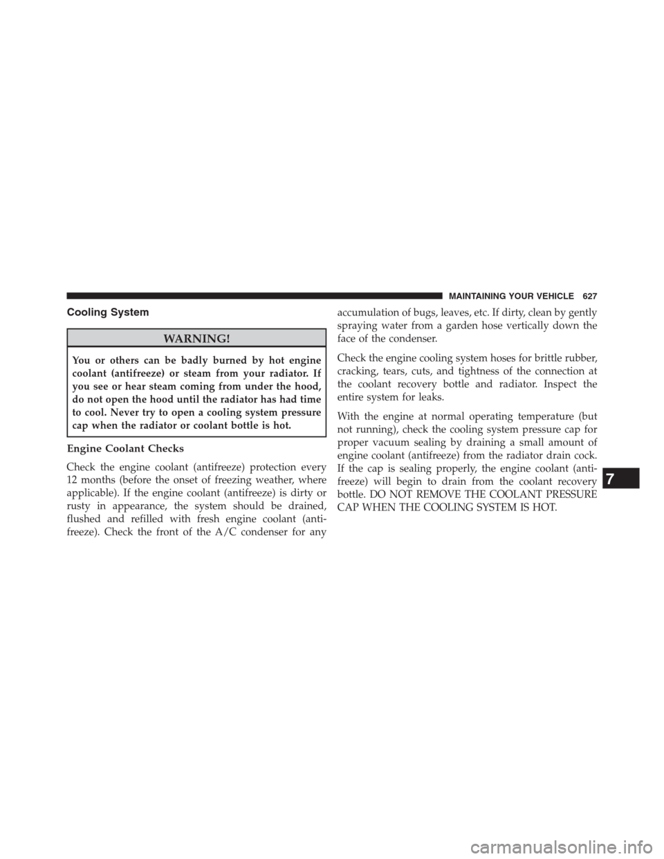 JEEP GRAND CHEROKEE 2013 WK2 / 4.G Owners Manual Cooling System
WARNING!
You or others can be badly burned by hot engine
coolant (antifreeze) or steam from your radiator. If
you see or hear steam coming from under the hood,
do not open the hood unti