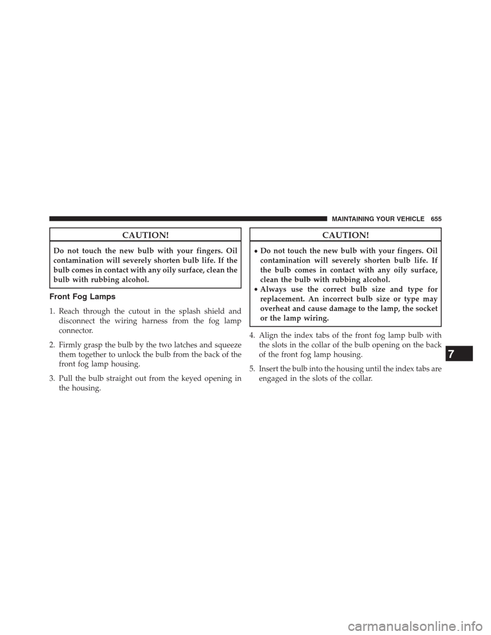 JEEP GRAND CHEROKEE 2013 WK2 / 4.G Owners Manual CAUTION!
Do not touch the new bulb with your fingers. Oil
contamination will severely shorten bulb life. If the
bulb comes in contact with any oily surface, clean the
bulb with rubbing alcohol.
Front 