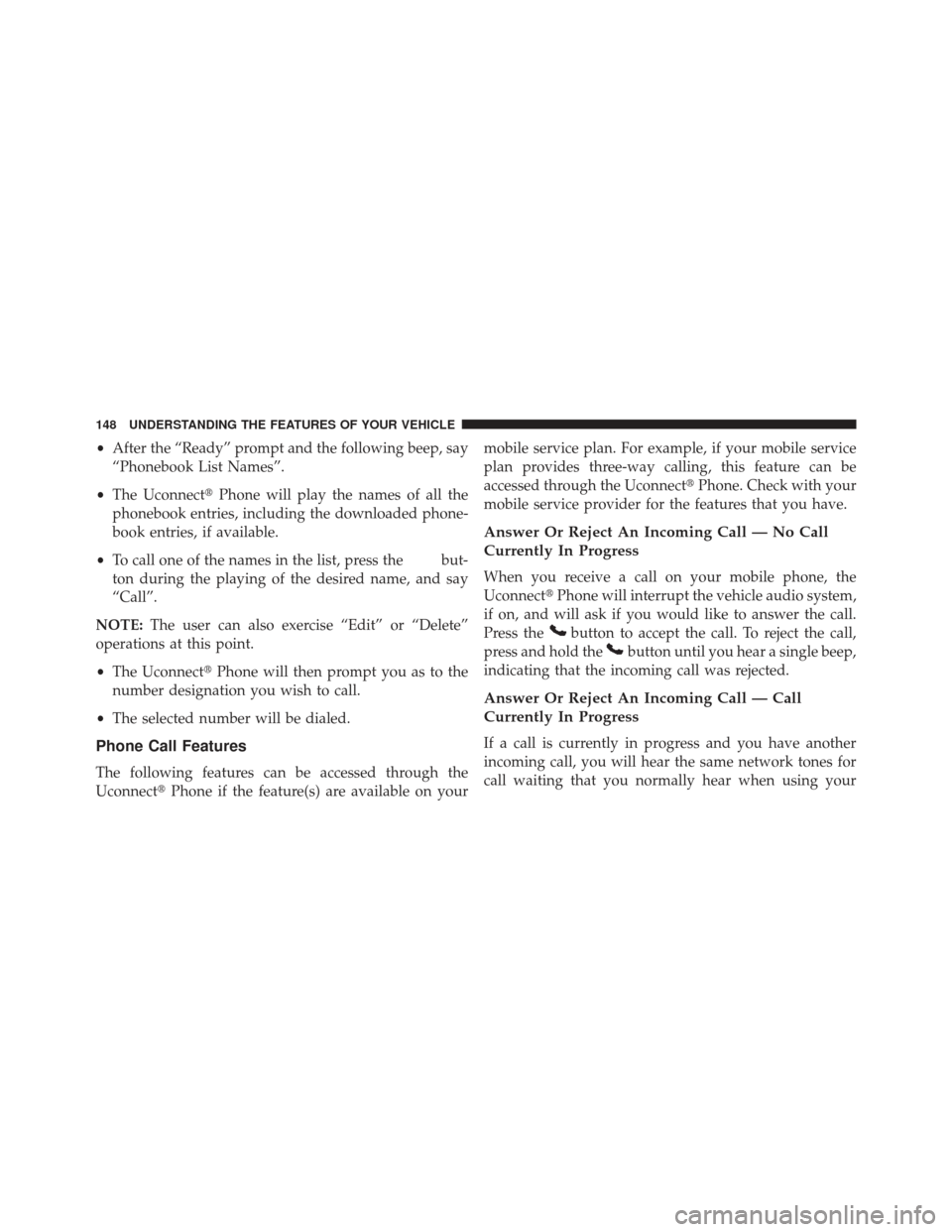 JEEP GRAND CHEROKEE 2013 WK2 / 4.G SRT Owners Manual •After the “Ready” prompt and the following beep, say
“Phonebook List Names”.
• The Uconnect Phone will play the names of all the
phonebook entries, including the downloaded phone-
book e