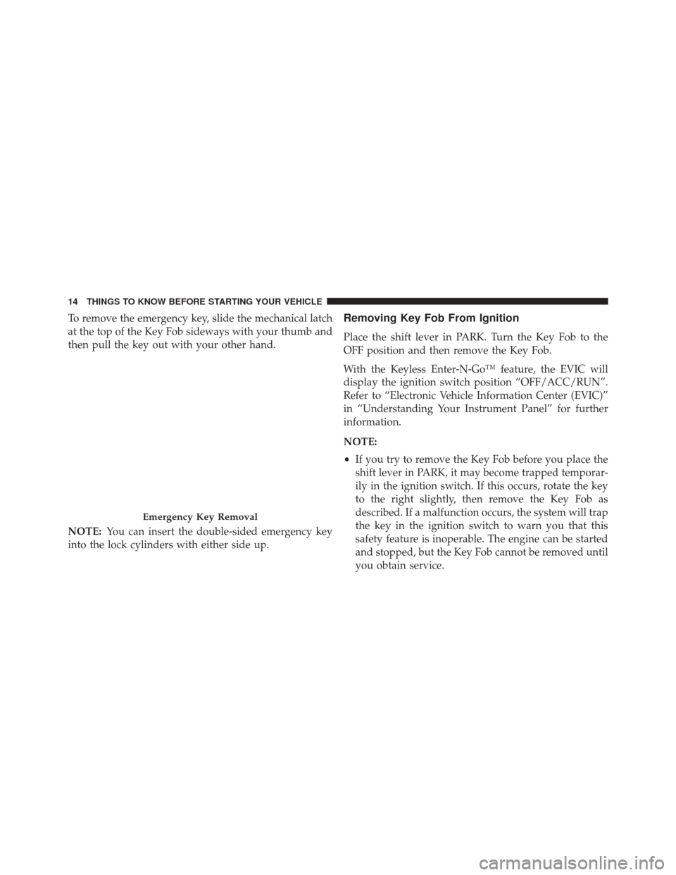 JEEP GRAND CHEROKEE 2013 WK2 / 4.G SRT Owners Manual To remove the emergency key, slide the mechanical latch
at the top of the Key Fob sideways with your thumb and
then pull the key out with your other hand.
NOTE:You can insert the double-sided emergenc