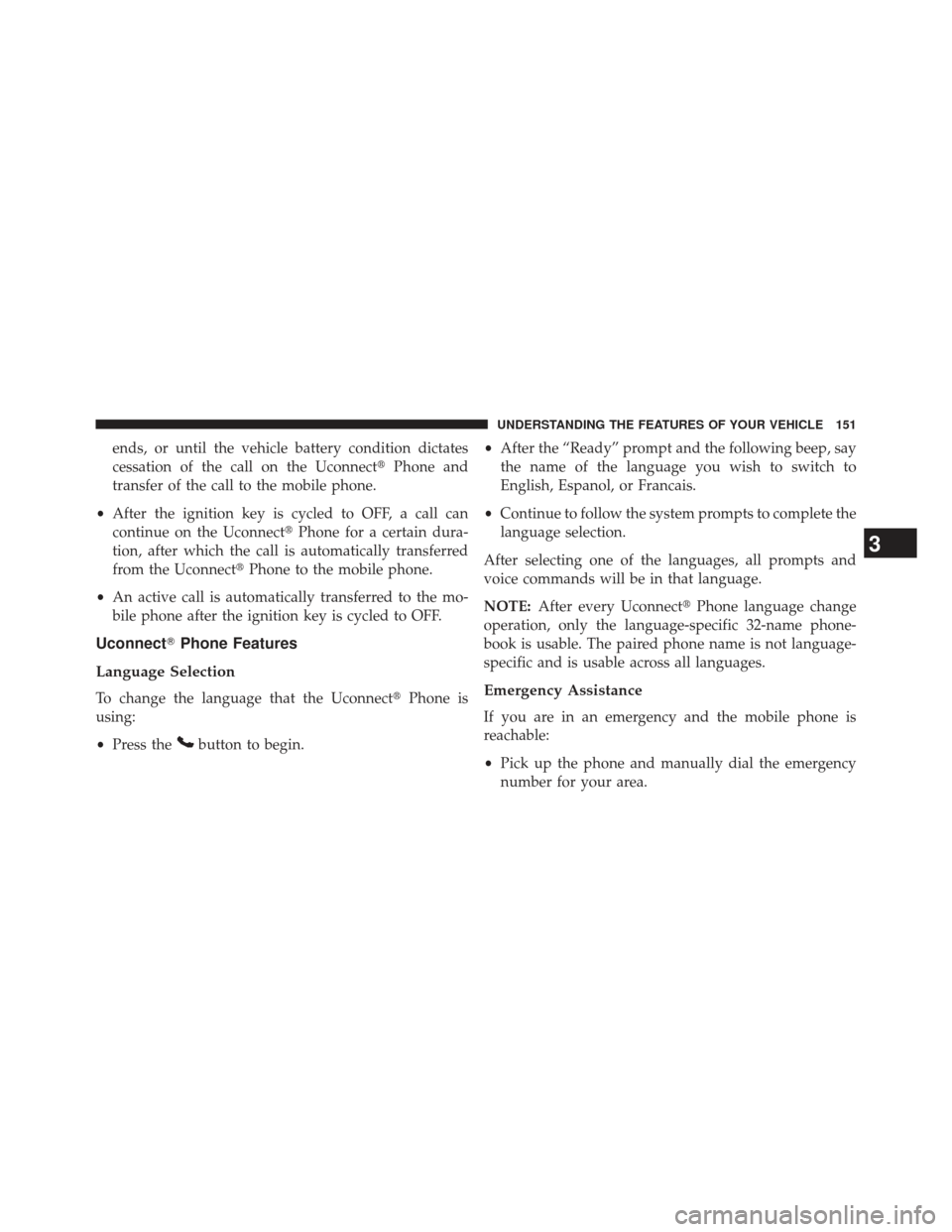 JEEP GRAND CHEROKEE 2013 WK2 / 4.G SRT Owners Manual ends, or until the vehicle battery condition dictates
cessation of the call on the UconnectPhone and
transfer of the call to the mobile phone.
• After the ignition key is cycled to OFF, a call can
